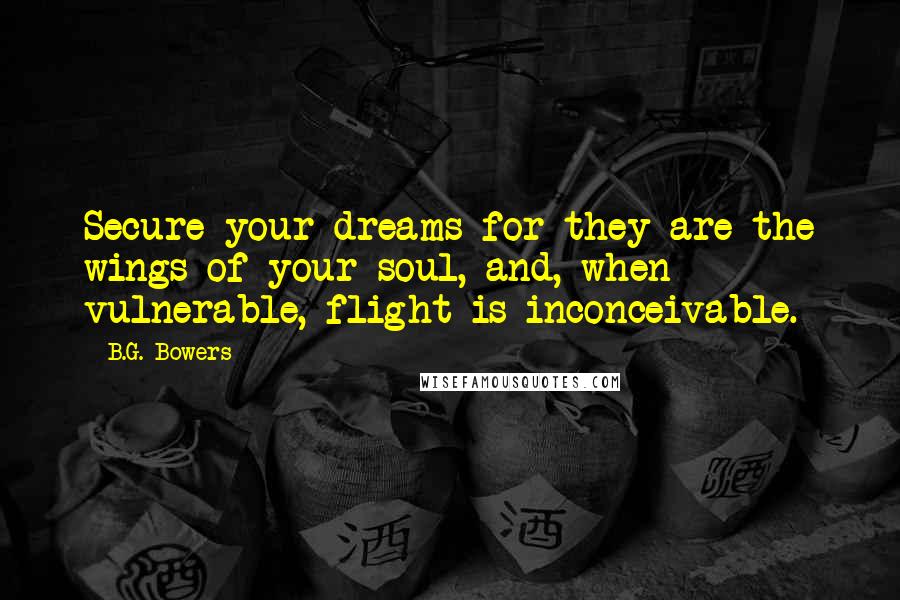 B.G. Bowers Quotes: Secure your dreams for they are the wings of your soul, and, when vulnerable, flight is inconceivable.