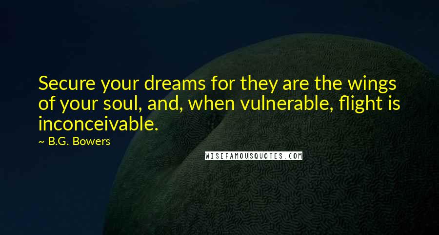 B.G. Bowers Quotes: Secure your dreams for they are the wings of your soul, and, when vulnerable, flight is inconceivable.