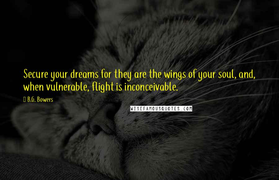 B.G. Bowers Quotes: Secure your dreams for they are the wings of your soul, and, when vulnerable, flight is inconceivable.