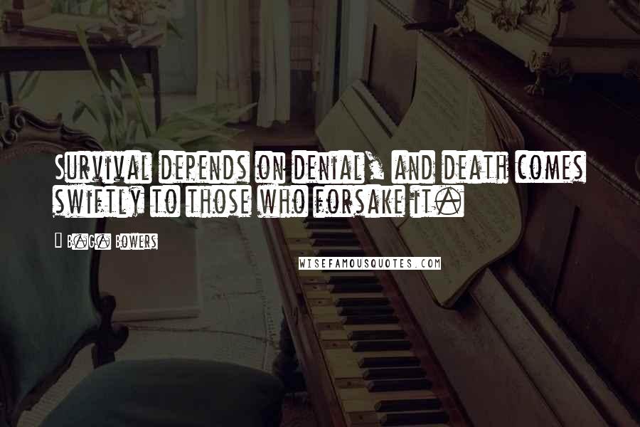 B.G. Bowers Quotes: Survival depends on denial, and death comes swiftly to those who forsake it.