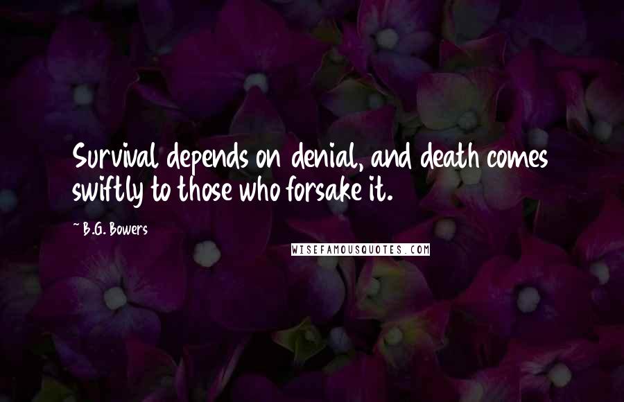 B.G. Bowers Quotes: Survival depends on denial, and death comes swiftly to those who forsake it.