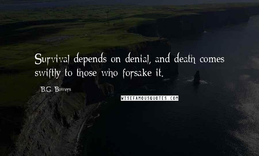 B.G. Bowers Quotes: Survival depends on denial, and death comes swiftly to those who forsake it.