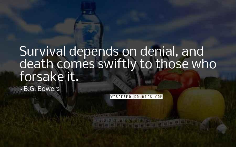 B.G. Bowers Quotes: Survival depends on denial, and death comes swiftly to those who forsake it.