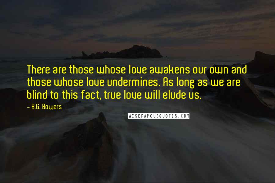 B.G. Bowers Quotes: There are those whose love awakens our own and those whose love undermines. As long as we are blind to this fact, true love will elude us.