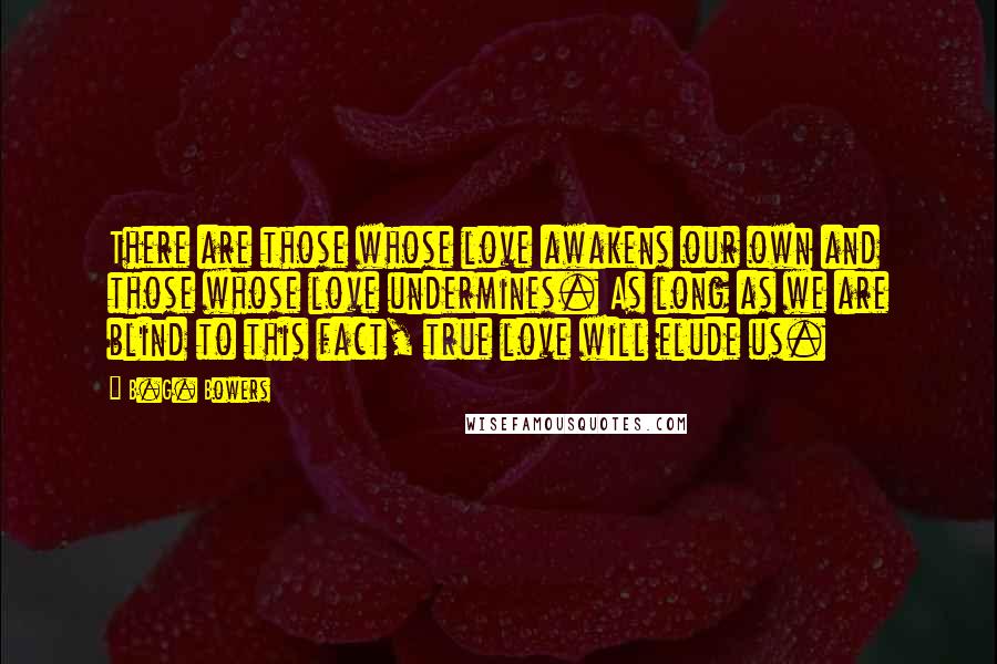 B.G. Bowers Quotes: There are those whose love awakens our own and those whose love undermines. As long as we are blind to this fact, true love will elude us.