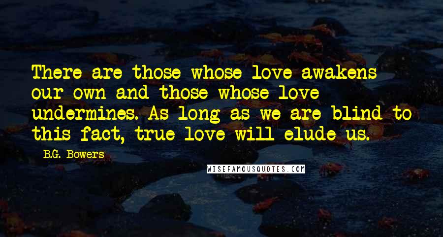 B.G. Bowers Quotes: There are those whose love awakens our own and those whose love undermines. As long as we are blind to this fact, true love will elude us.