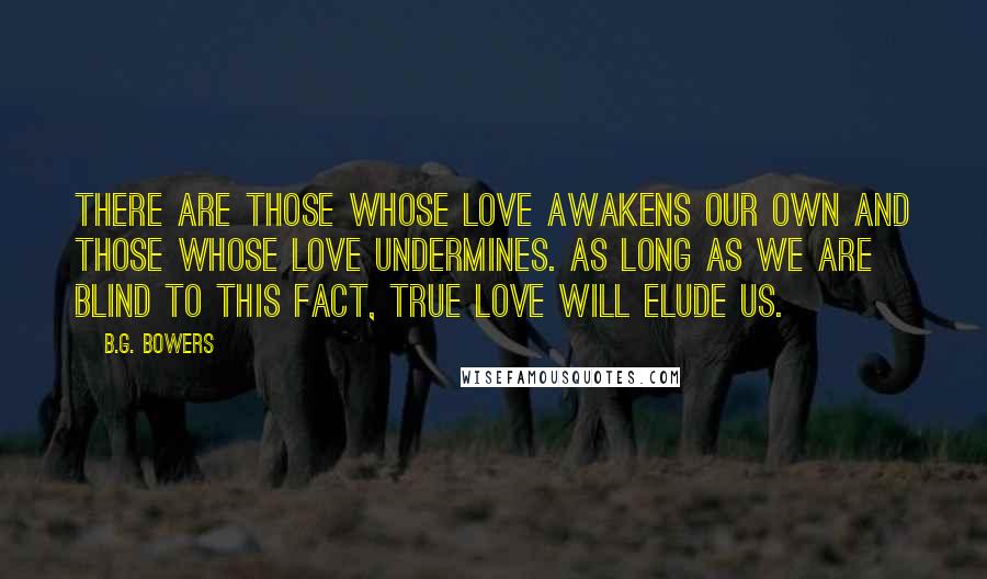 B.G. Bowers Quotes: There are those whose love awakens our own and those whose love undermines. As long as we are blind to this fact, true love will elude us.