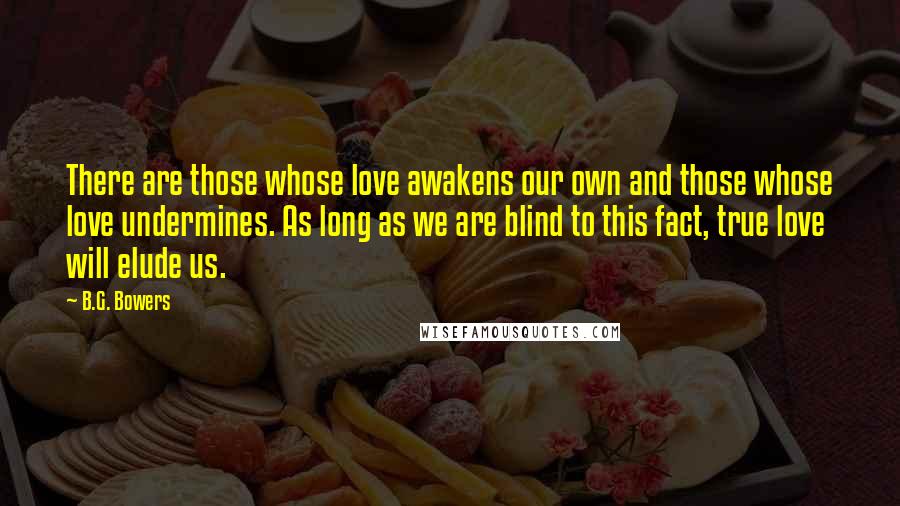 B.G. Bowers Quotes: There are those whose love awakens our own and those whose love undermines. As long as we are blind to this fact, true love will elude us.