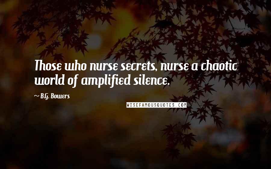 B.G. Bowers Quotes: Those who nurse secrets, nurse a chaotic world of amplified silence.
