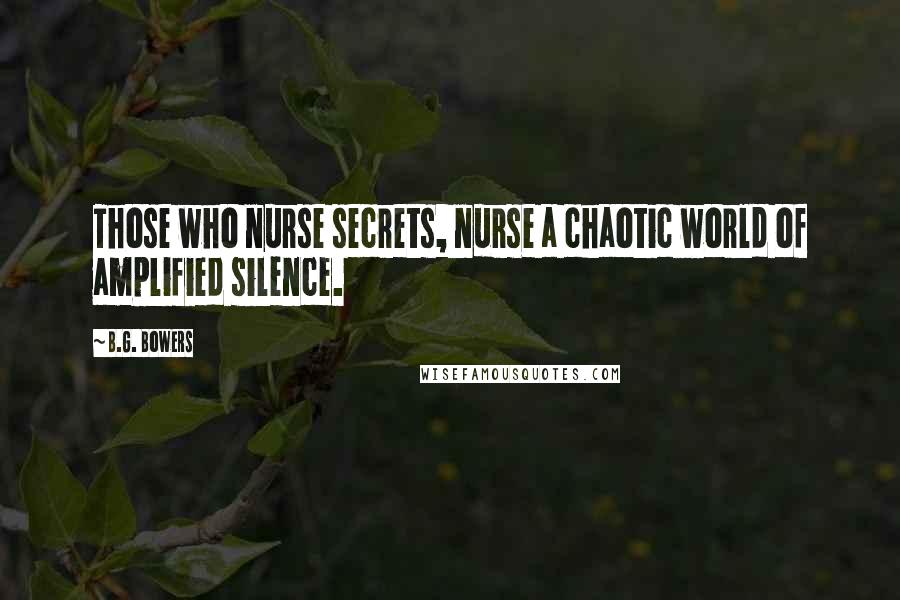 B.G. Bowers Quotes: Those who nurse secrets, nurse a chaotic world of amplified silence.