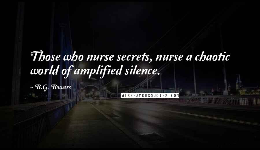 B.G. Bowers Quotes: Those who nurse secrets, nurse a chaotic world of amplified silence.