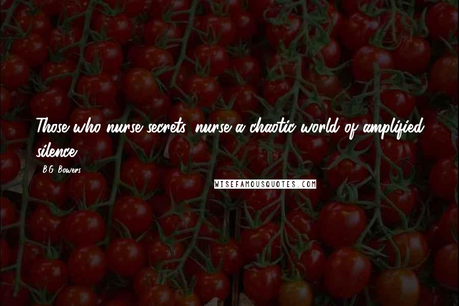 B.G. Bowers Quotes: Those who nurse secrets, nurse a chaotic world of amplified silence.