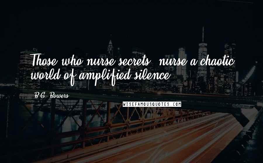 B.G. Bowers Quotes: Those who nurse secrets, nurse a chaotic world of amplified silence.
