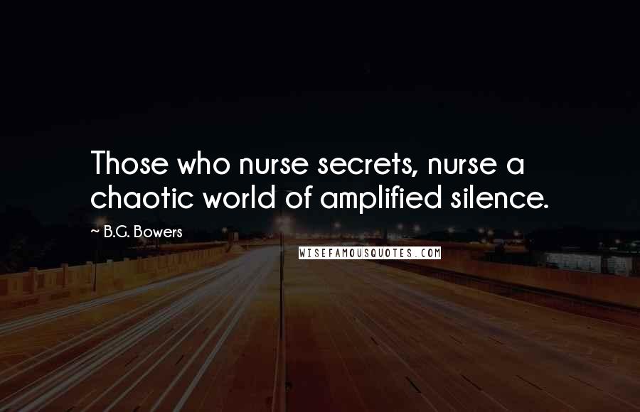 B.G. Bowers Quotes: Those who nurse secrets, nurse a chaotic world of amplified silence.