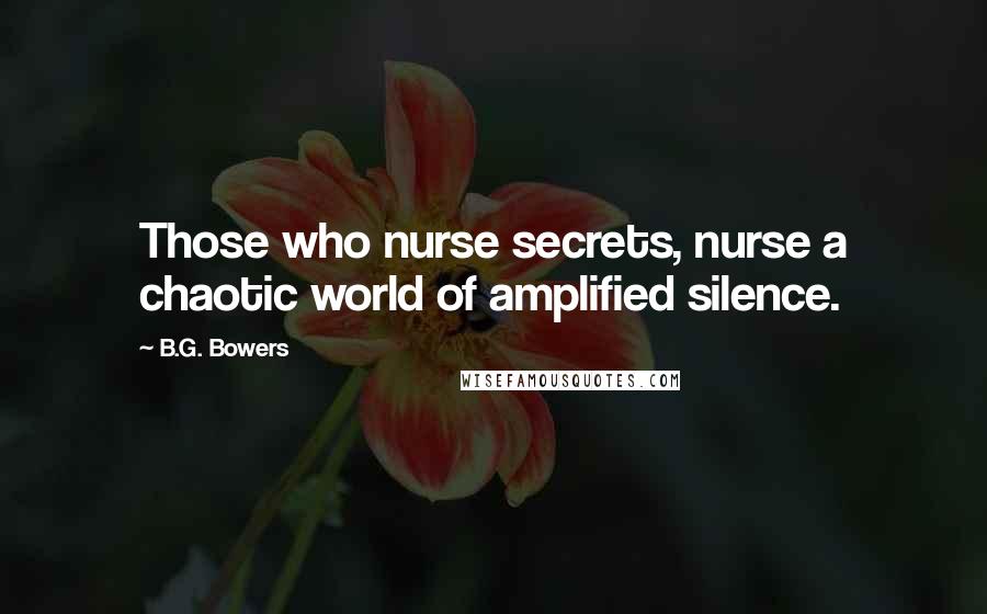 B.G. Bowers Quotes: Those who nurse secrets, nurse a chaotic world of amplified silence.