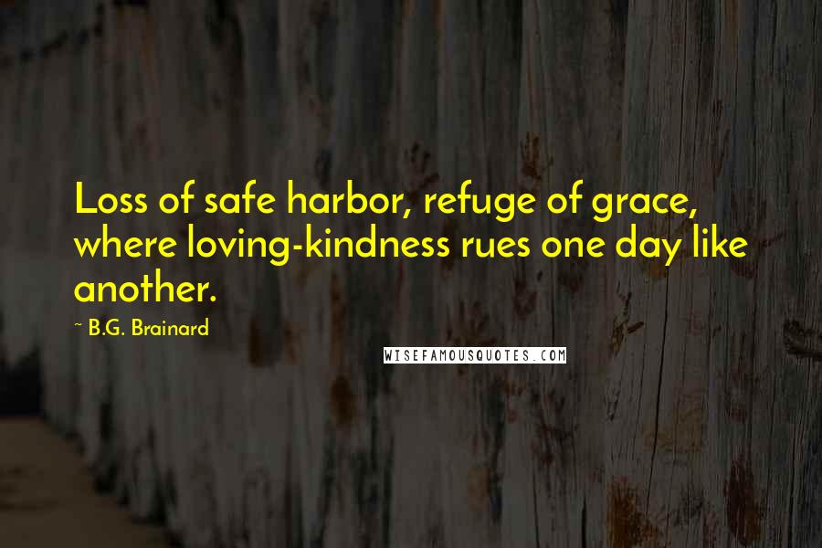 B.G. Brainard Quotes: Loss of safe harbor, refuge of grace, where loving-kindness rues one day like another.