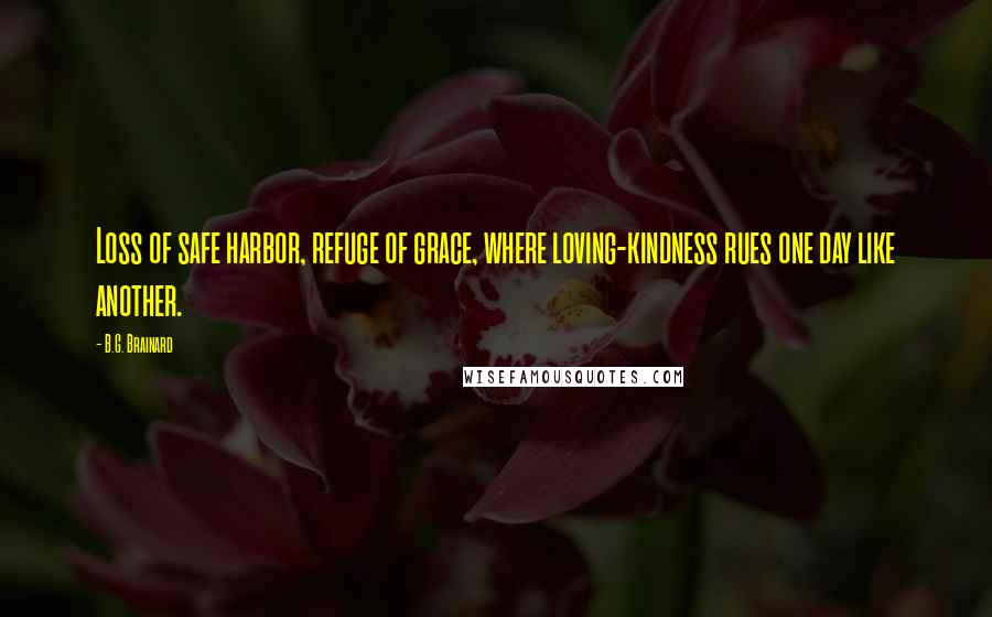 B.G. Brainard Quotes: Loss of safe harbor, refuge of grace, where loving-kindness rues one day like another.