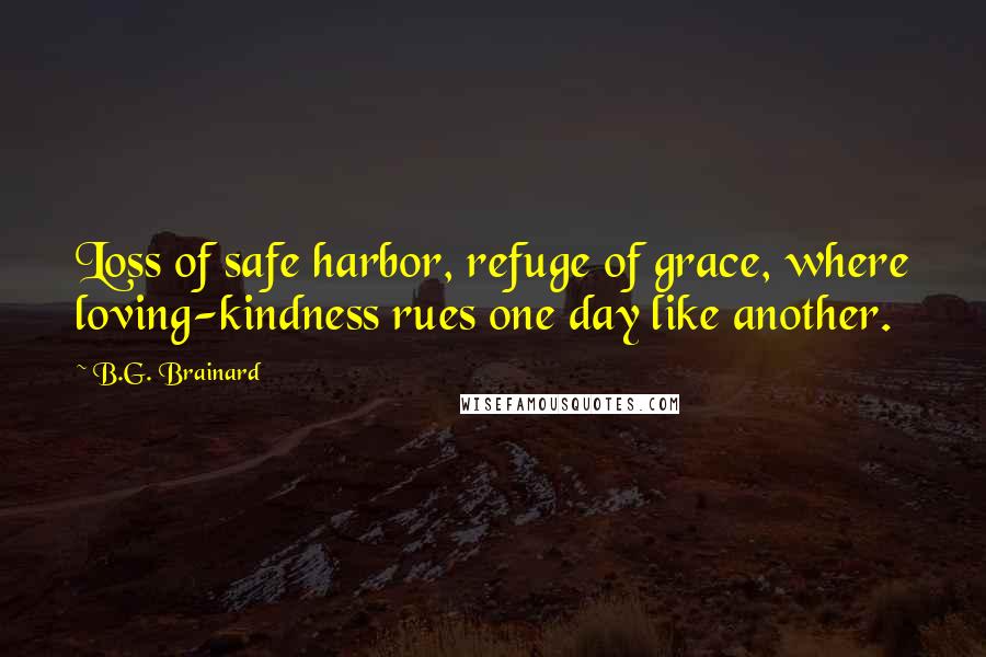 B.G. Brainard Quotes: Loss of safe harbor, refuge of grace, where loving-kindness rues one day like another.