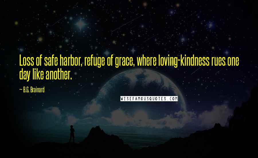 B.G. Brainard Quotes: Loss of safe harbor, refuge of grace, where loving-kindness rues one day like another.