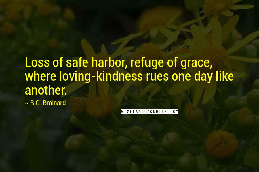 B.G. Brainard Quotes: Loss of safe harbor, refuge of grace, where loving-kindness rues one day like another.