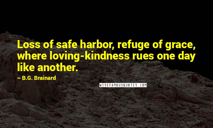 B.G. Brainard Quotes: Loss of safe harbor, refuge of grace, where loving-kindness rues one day like another.