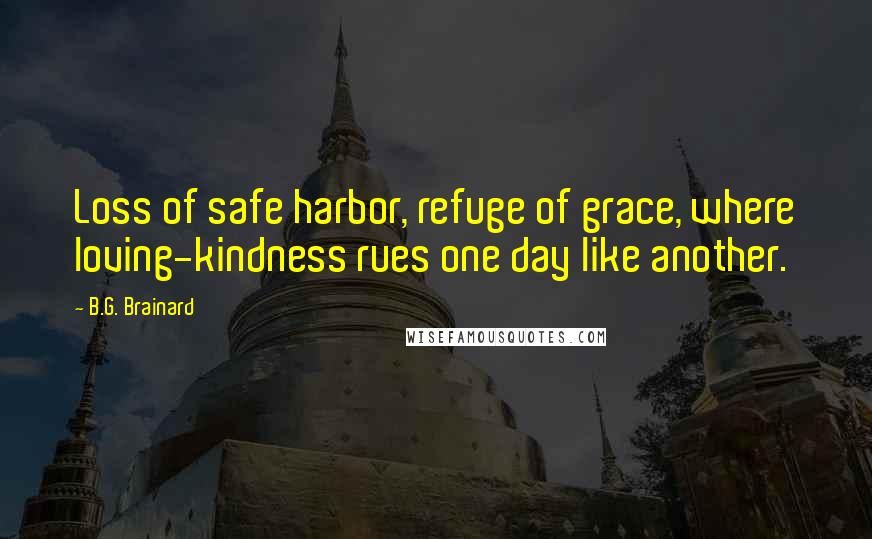 B.G. Brainard Quotes: Loss of safe harbor, refuge of grace, where loving-kindness rues one day like another.