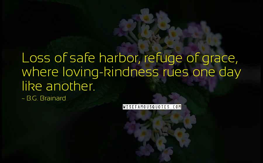 B.G. Brainard Quotes: Loss of safe harbor, refuge of grace, where loving-kindness rues one day like another.