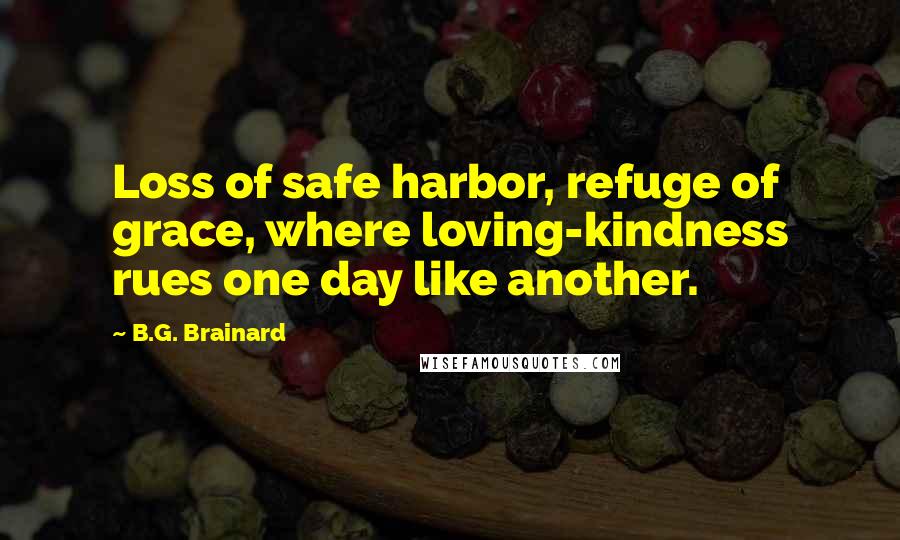 B.G. Brainard Quotes: Loss of safe harbor, refuge of grace, where loving-kindness rues one day like another.