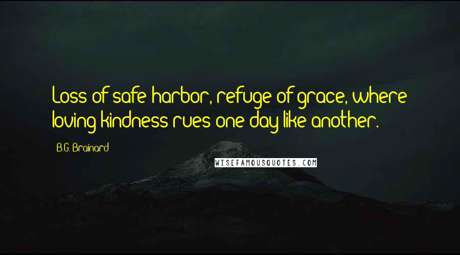 B.G. Brainard Quotes: Loss of safe harbor, refuge of grace, where loving-kindness rues one day like another.