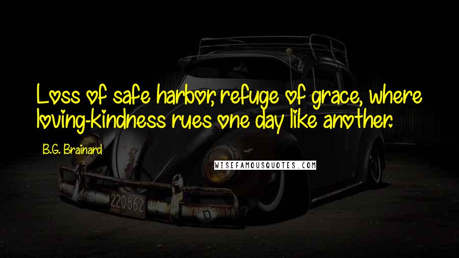 B.G. Brainard Quotes: Loss of safe harbor, refuge of grace, where loving-kindness rues one day like another.