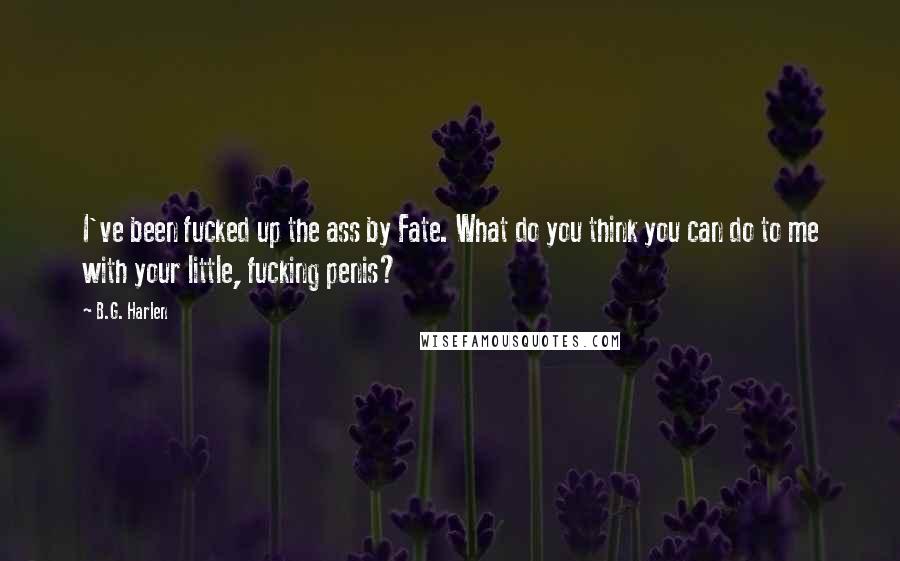 B.G. Harlen Quotes: I've been fucked up the ass by Fate. What do you think you can do to me with your little, fucking penis?