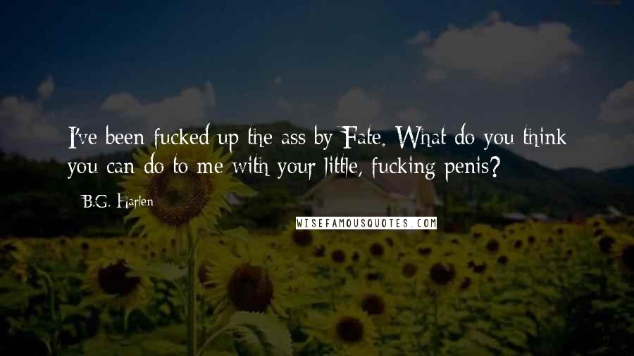 B.G. Harlen Quotes: I've been fucked up the ass by Fate. What do you think you can do to me with your little, fucking penis?