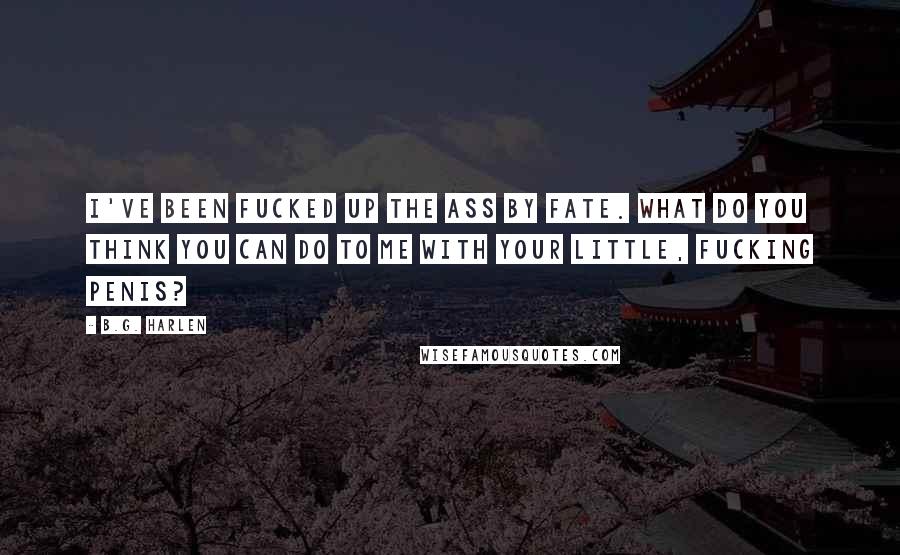 B.G. Harlen Quotes: I've been fucked up the ass by Fate. What do you think you can do to me with your little, fucking penis?