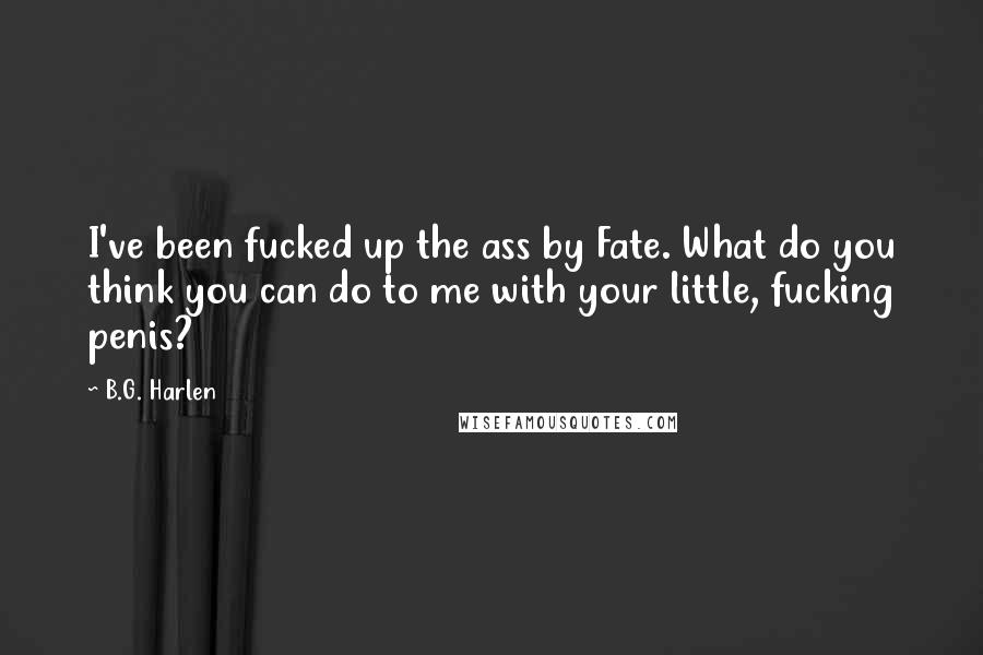 B.G. Harlen Quotes: I've been fucked up the ass by Fate. What do you think you can do to me with your little, fucking penis?