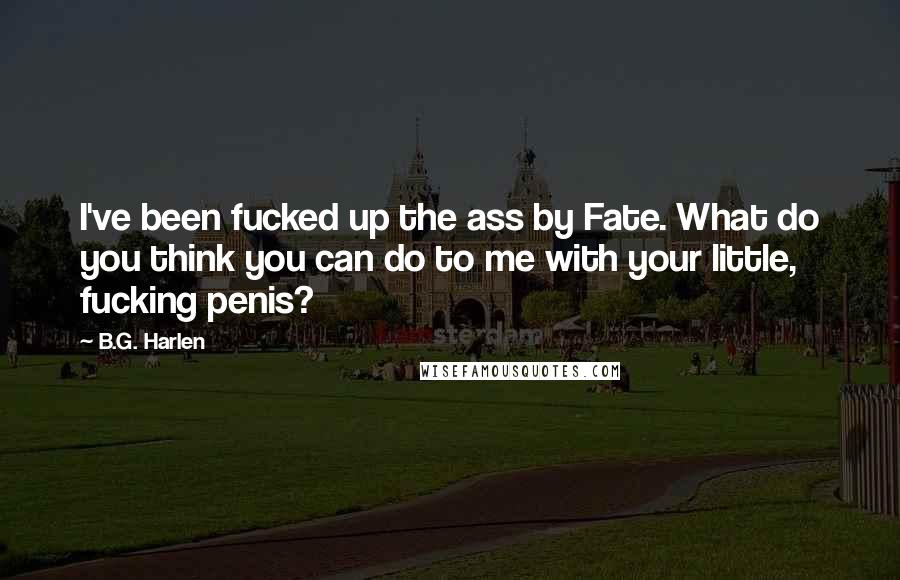 B.G. Harlen Quotes: I've been fucked up the ass by Fate. What do you think you can do to me with your little, fucking penis?