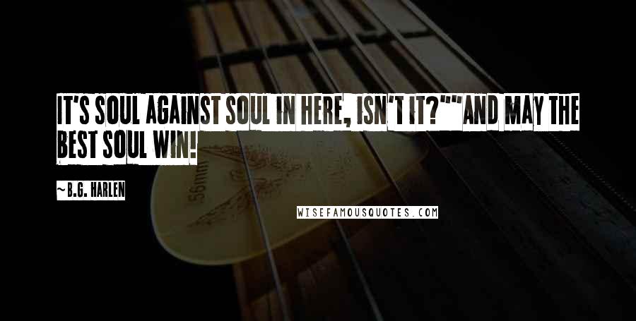 B.G. Harlen Quotes: It's soul against soul in here, isn't it?""And may the best soul win!