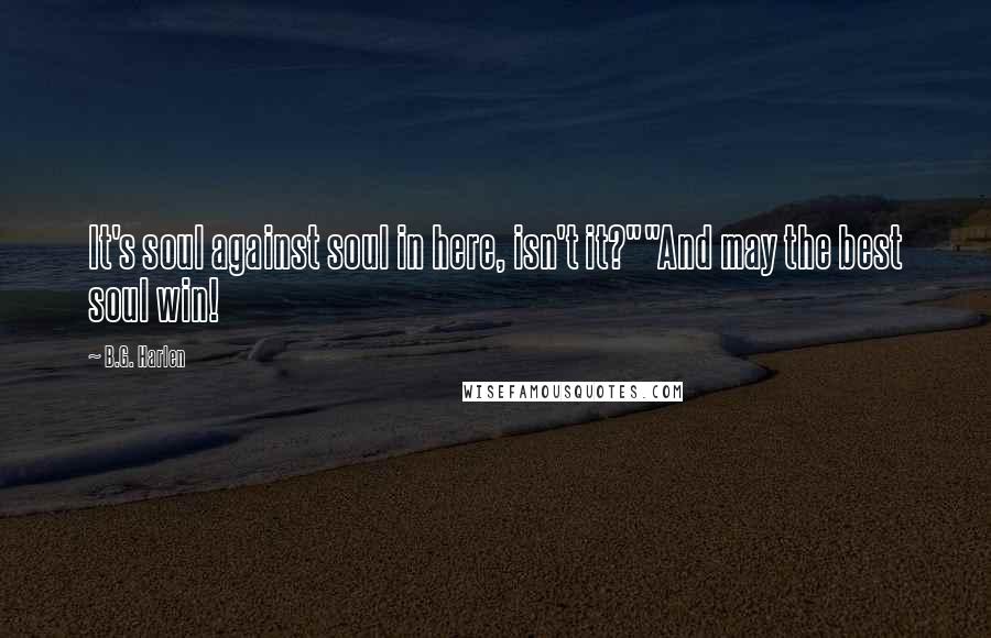 B.G. Harlen Quotes: It's soul against soul in here, isn't it?""And may the best soul win!
