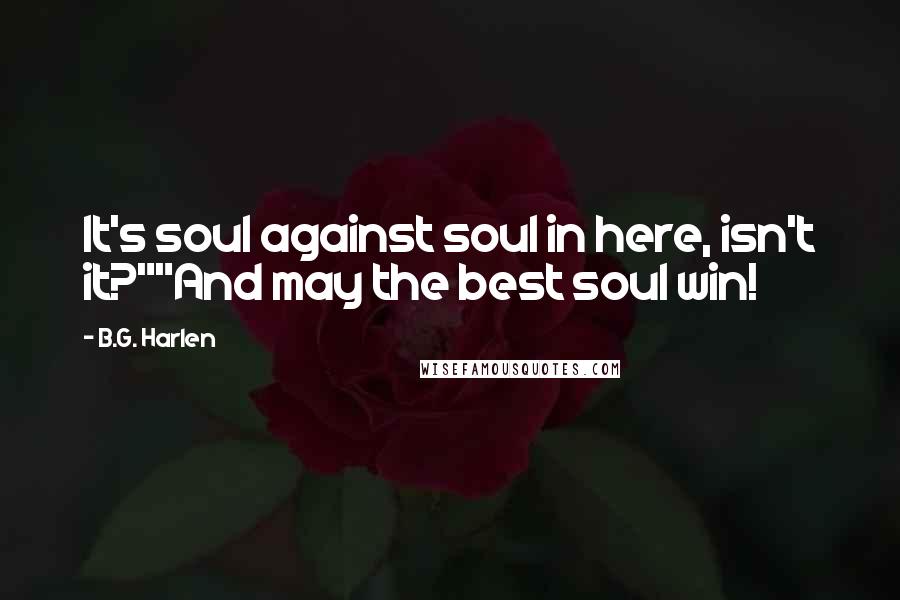 B.G. Harlen Quotes: It's soul against soul in here, isn't it?""And may the best soul win!