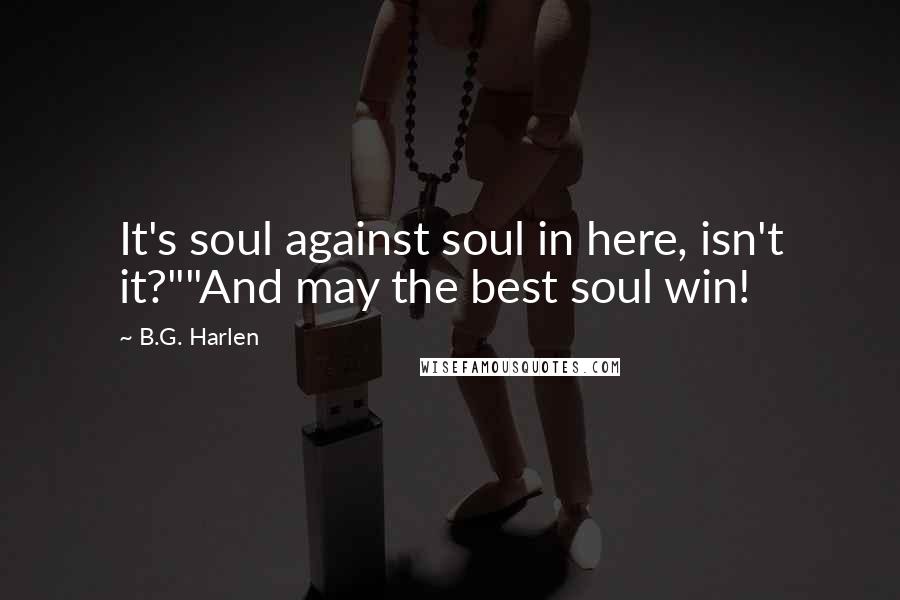 B.G. Harlen Quotes: It's soul against soul in here, isn't it?""And may the best soul win!
