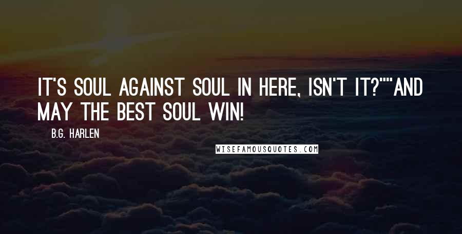 B.G. Harlen Quotes: It's soul against soul in here, isn't it?""And may the best soul win!