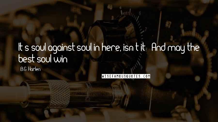 B.G. Harlen Quotes: It's soul against soul in here, isn't it?""And may the best soul win!