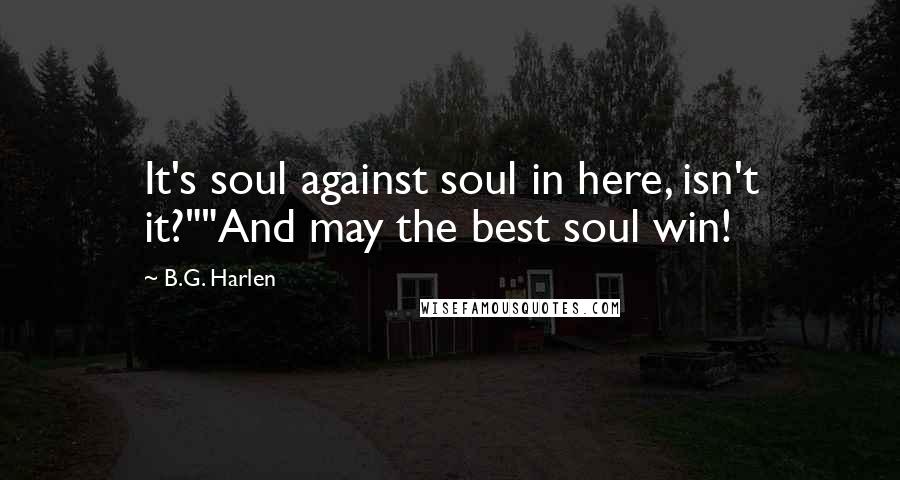 B.G. Harlen Quotes: It's soul against soul in here, isn't it?""And may the best soul win!