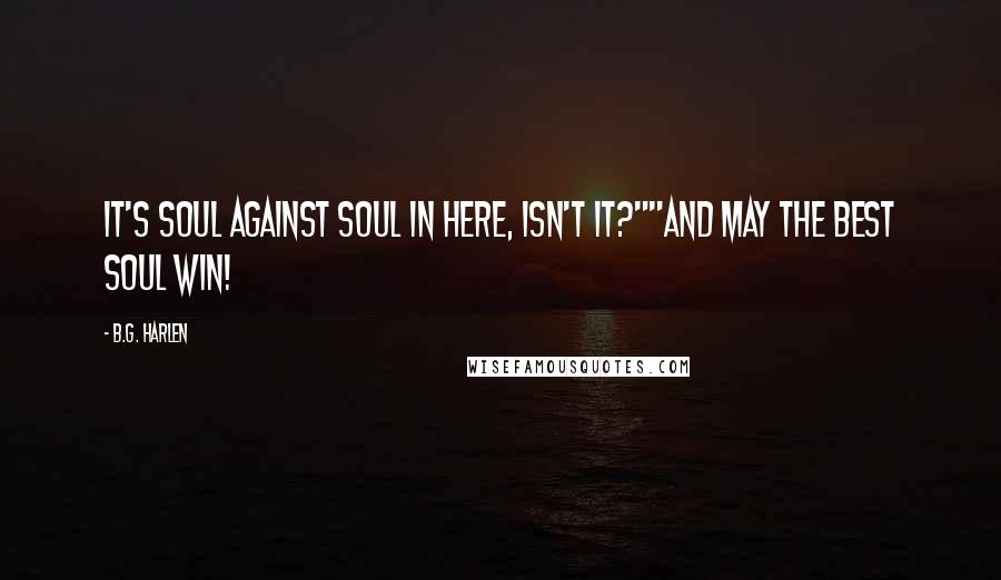 B.G. Harlen Quotes: It's soul against soul in here, isn't it?""And may the best soul win!