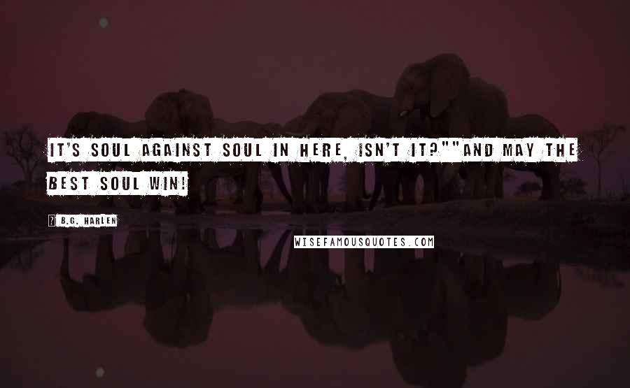 B.G. Harlen Quotes: It's soul against soul in here, isn't it?""And may the best soul win!