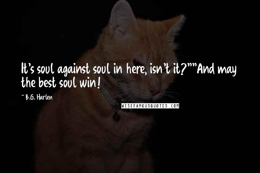 B.G. Harlen Quotes: It's soul against soul in here, isn't it?""And may the best soul win!