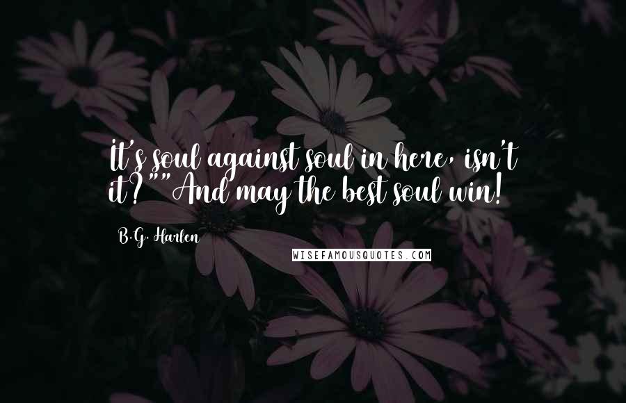 B.G. Harlen Quotes: It's soul against soul in here, isn't it?""And may the best soul win!