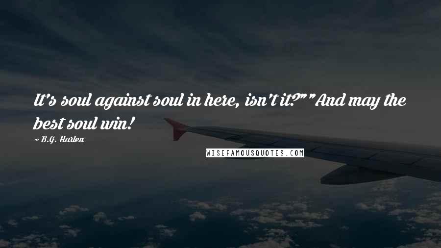 B.G. Harlen Quotes: It's soul against soul in here, isn't it?""And may the best soul win!