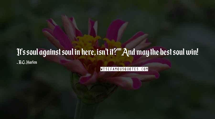 B.G. Harlen Quotes: It's soul against soul in here, isn't it?""And may the best soul win!