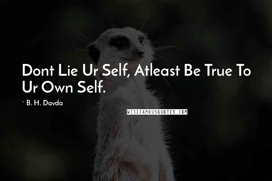 B. H. Davda Quotes: Dont Lie Ur Self, Atleast Be True To Ur Own Self.