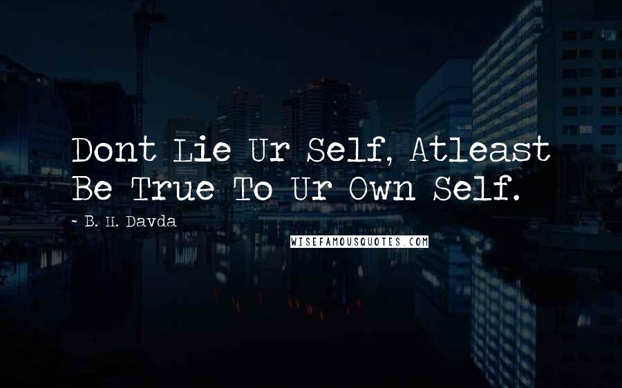 B. H. Davda Quotes: Dont Lie Ur Self, Atleast Be True To Ur Own Self.